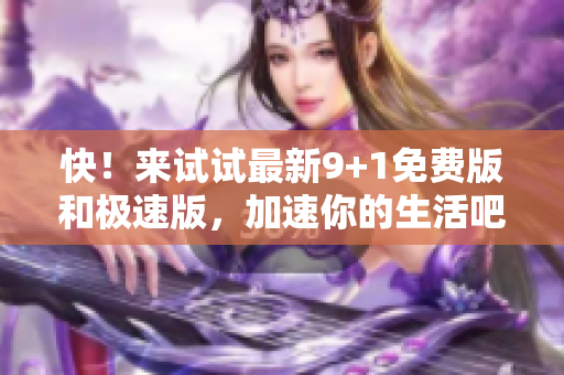 快！来试试最新9+1免费版和极速版，加速你的生活吧！