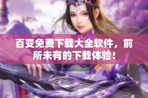 百变免费下载大全软件，前所未有的下载体验！