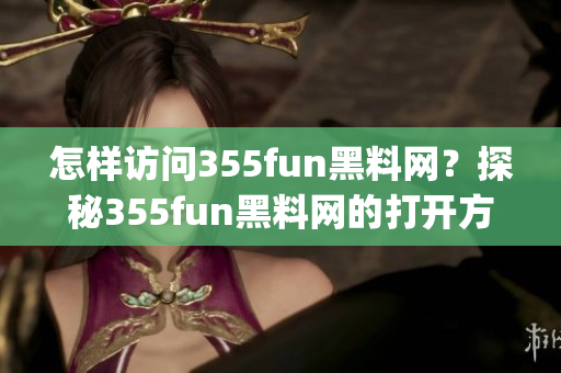 怎样访问355fun黑料网？探秘355fun黑料网的打开方法(1)