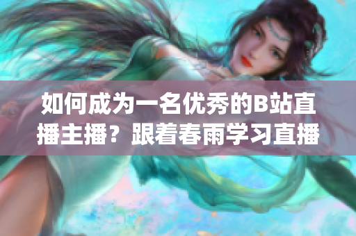 如何成为一名优秀的B站直播主播？跟着春雨学习直播技巧(1)
