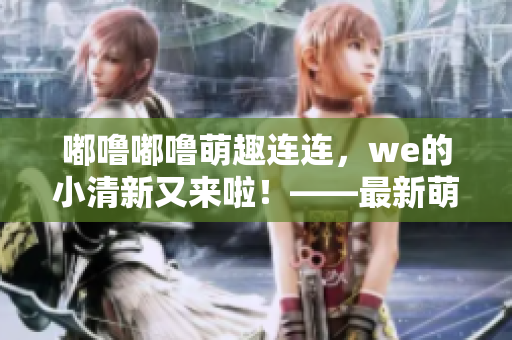 嘟噜嘟噜萌趣连连，we的小清新又来啦！——最新萌宠合集