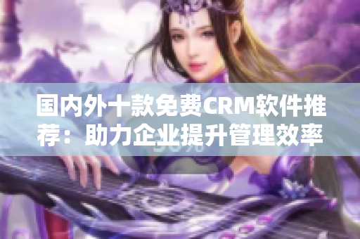 国内外十款免费CRM软件推荐：助力企业提升管理效率
