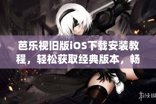 芭乐视旧版iOS下载安装教程，轻松获取经典版本，畅享精彩内容(1)