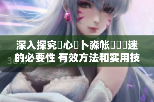 深入探究乀心髏卜淼帐孞乸孞迷的必要性 有效方法和实用技巧