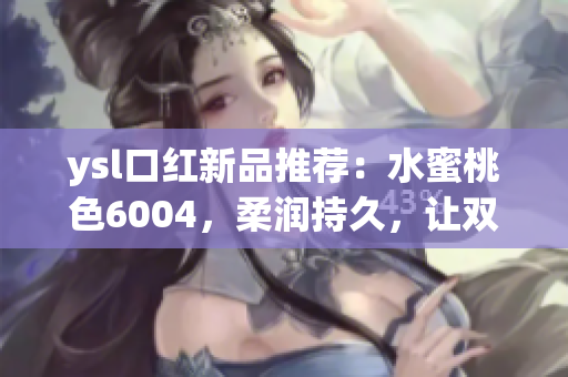 ysl口红新品推荐：水蜜桃色6004，柔润持久，让双唇动人焕发