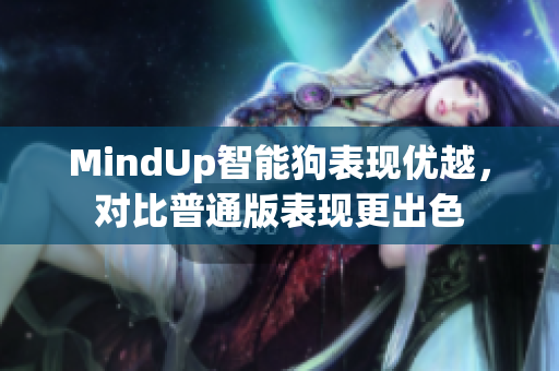 MindUp智能狗表现优越，对比普通版表现更出色