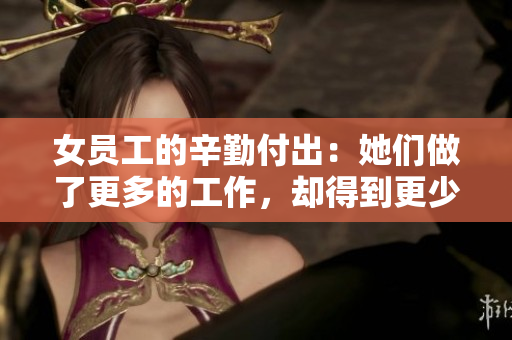 女员工的辛勤付出：她们做了更多的工作，却得到更少的回报