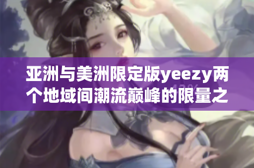 亚洲与美洲限定版yeezy两个地域间潮流巅峰的限量之战