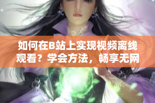 如何在B站上实现视频离线观看？学会方法，畅享无网时光