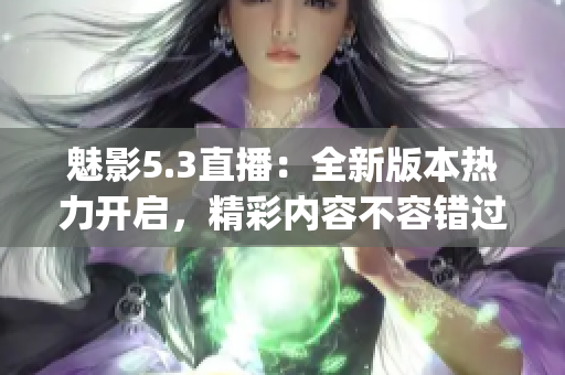 魅影5.3直播：全新版本热力开启，精彩内容不容错过(1)