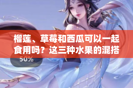 榴莲、草莓和西瓜可以一起食用吗？这三种水果的混搭是否安全？(1)