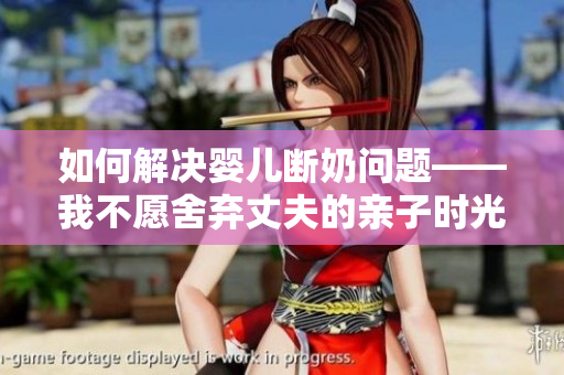 如何解决婴儿断奶问题——我不愿舍弃丈夫的亲子时光
