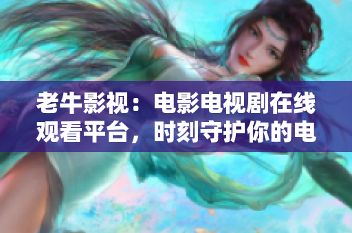 老牛影视：电影电视剧在线观看平台，时刻守护你的电影娱乐世界