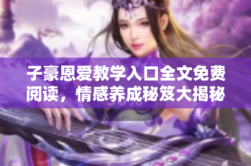 子豪恩爱教学入口全文免费阅读，情感养成秘笈大揭秘
