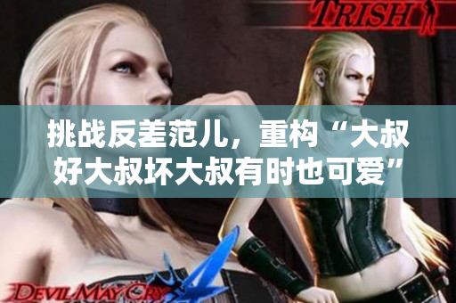 挑战反差范儿，重构“大叔好大叔坏大叔有时也可爱” 