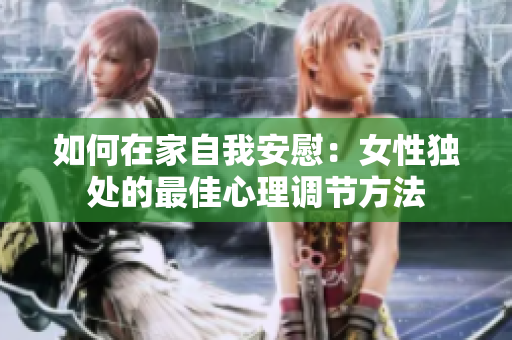 如何在家自我安慰：女性独处的最佳心理调节方法