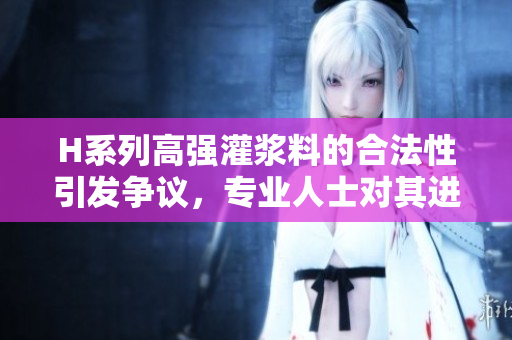H系列高强灌浆料的合法性引发争议，专业人士对其进行探讨