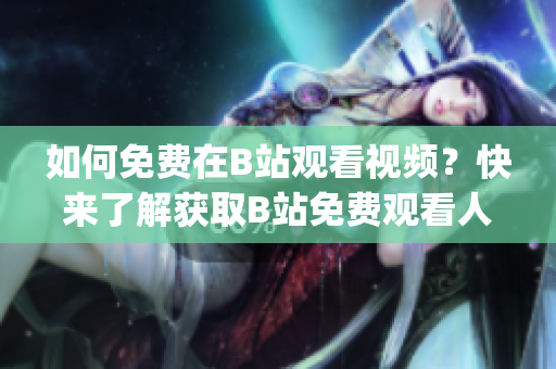 如何免费在B站观看视频？快来了解获取B站免费观看人数的方法吧(1)