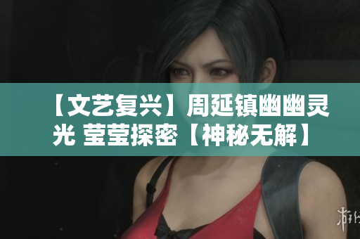 【文艺复兴】周延镇幽幽灵光 莹莹探密【神秘无解】