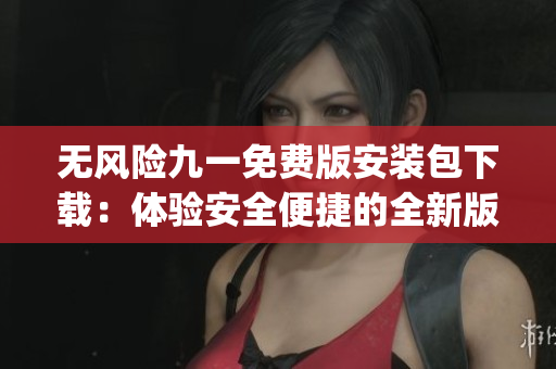 无风险九一免费版安装包下载：体验安全便捷的全新版本(1)