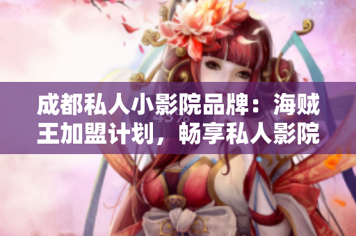成都私人小影院品牌：海贼王加盟计划，畅享私人影院新体验