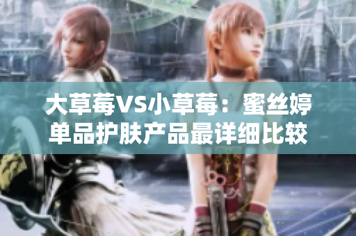 大草莓VS小草莓：蜜丝婷单品护肤产品最详细比较