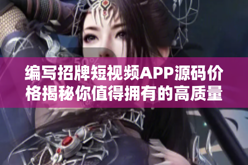 编写招牌短视频APP源码价格揭秘你值得拥有的高质量产品