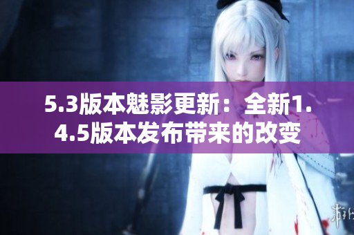 5.3版本魅影更新：全新1.4.5版本发布带来的改变
