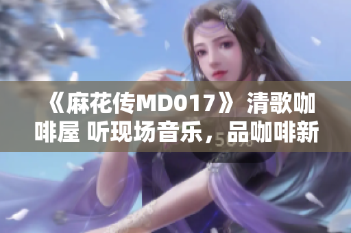 《麻花传MD017》 清歌咖啡屋 听现场音乐，品咖啡新滋味