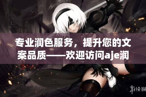 专业润色服务，提升您的文案品质——欢迎访问aje润色公司官网(1)