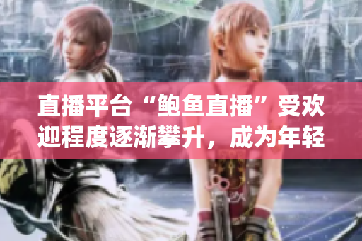 直播平台“鲍鱼直播”受欢迎程度逐渐攀升，成为年轻人新宠。(1)