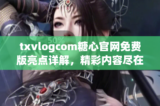 txvlogcom糖心官网免费版亮点详解，精彩内容尽在其中