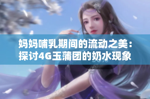 妈妈哺乳期间的流动之美：探讨4G玉蒲团的奶水现象