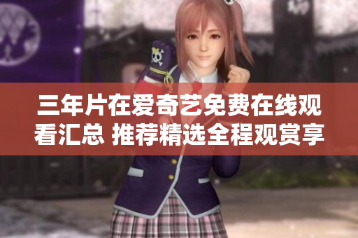 三年片在爱奇艺免费在线观看汇总 推荐精选全程观赏享受视听盛宴