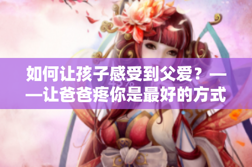 如何让孩子感受到父爱？——让爸爸疼你是最好的方式