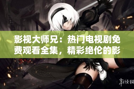 影视大师兄：热门电视剧免费观看全集，精彩绝伦的影视作品尽情畅享