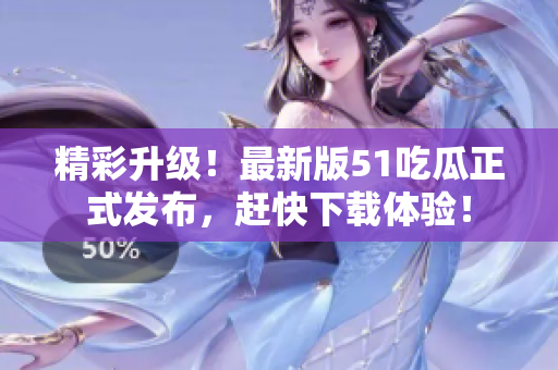 精彩升级！最新版51吃瓜正式发布，赶快下载体验！