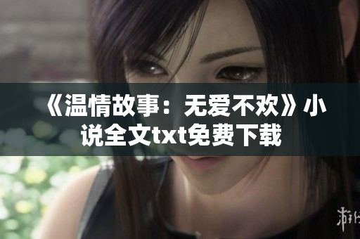 《温情故事：无爱不欢》小说全文txt免费下载