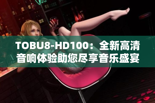 TOBU8-HD100：全新高清音响体验助您尽享音乐盛宴