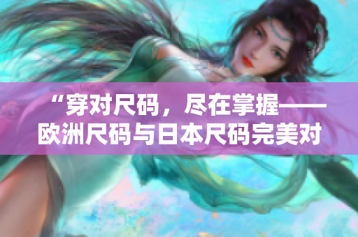 “穿对尺码，尽在掌握——欧洲尺码与日本尺码完美对照指南”