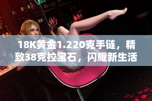 18K黄金1.220克手链，精致38克拉宝石，闪耀新生活