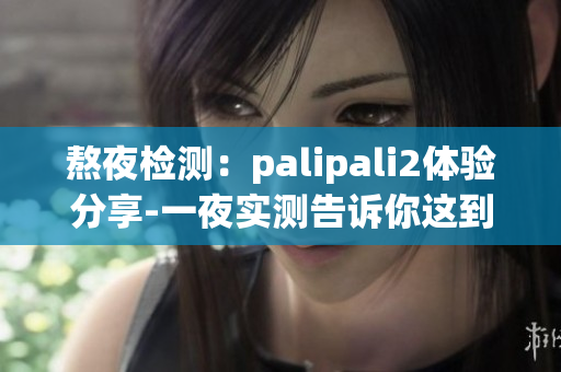 熬夜检测：palipali2体验分享-一夜实测告诉你这到底好不好(1)