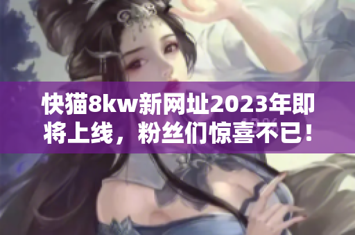 快猫8kw新网址2023年即将上线，粉丝们惊喜不已！