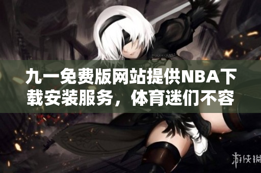 九一免费版网站提供NBA下载安装服务，体育迷们不容错过