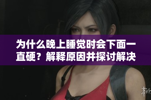 为什么晚上睡觉时会下面一直硬？解释原因并探讨解决方法
