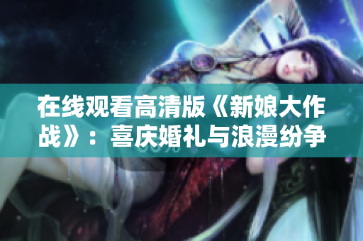 在线观看高清版《新娘大作战》：喜庆婚礼与浪漫纷争势不可挡