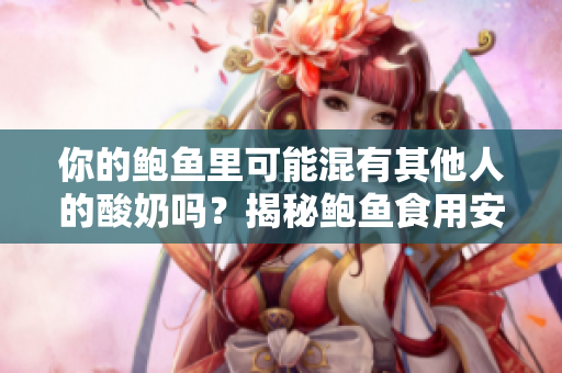 你的鲍鱼里可能混有其他人的酸奶吗？揭秘鲍鱼食用安全隐患