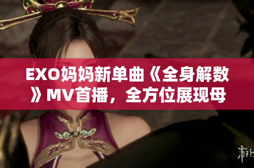 EXO妈妈新单曲《全身解数》MV首播，全方位展现母性力量！