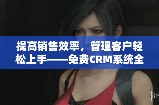 提高销售效率，管理客户轻松上手——免费CRM系统全面指南