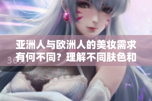 亚洲人与欧洲人的美妆需求有何不同？理解不同肤色和文化的美妆之道